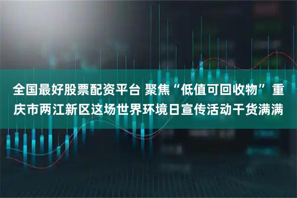 全国最好股票配资平台 聚焦“低值可回收物” 重庆市两江新区这场世界环境日宣传活动干货满满
